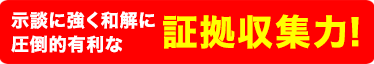 示談に強く和解に圧倒的有利な証拠収集力！