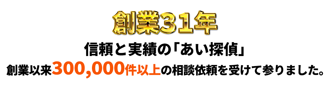 創業31年信頼と実績の「あい探偵」　創業以来30万件以上の相談依頼を受けて参りました。